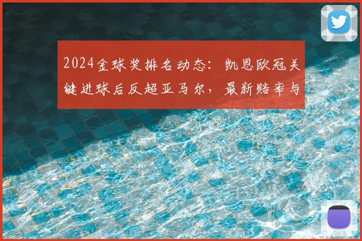 2024金球奖排名动态：凯恩欧冠关键进球后反超亚马尔，最新赔率与夺冠前景解读