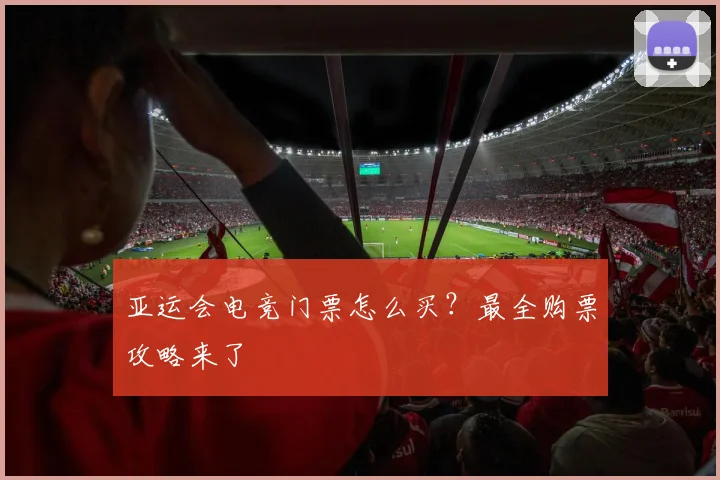 亚运会电竞门票怎么买?最全购票攻略来了