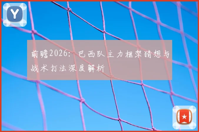 前瞻2026：巴西队主力框架猜想与战术打法深度解析