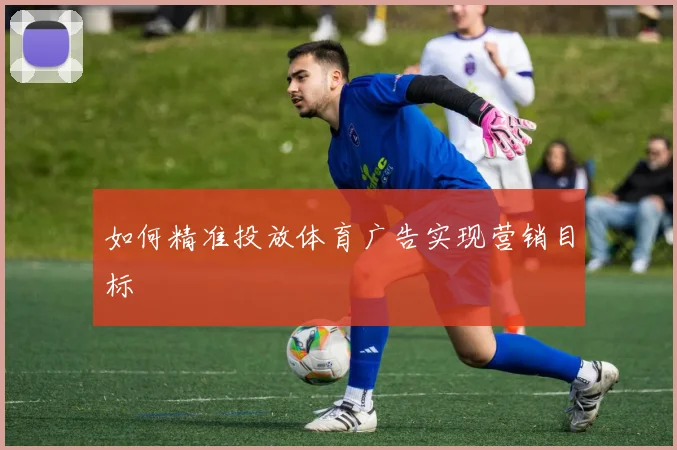 如何精准投放体育广告实现营销目标