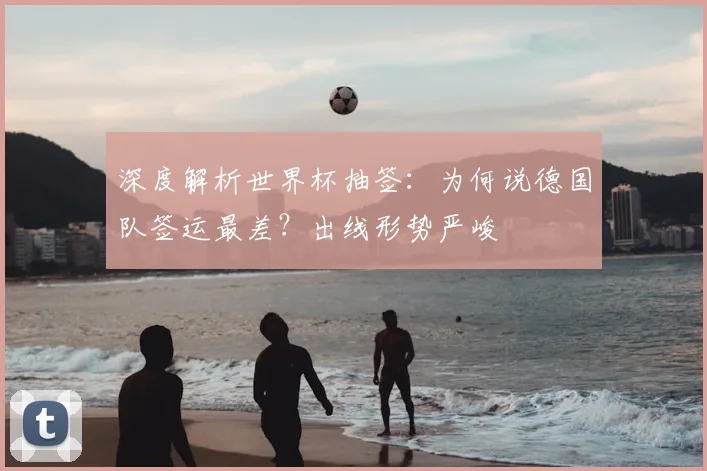 深度解析世界杯抽签:为何说德国队签运最差?出线形势严峻
