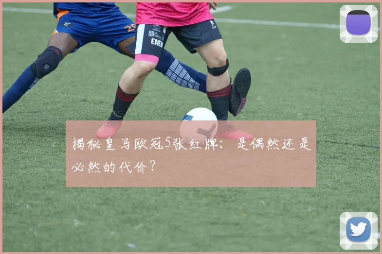揭秘皇马欧冠5张红牌：是偶然还是必然的代价？