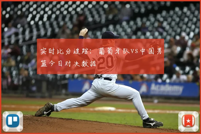 实时比分追踪：葡萄牙队vs中国男篮今日对决数据