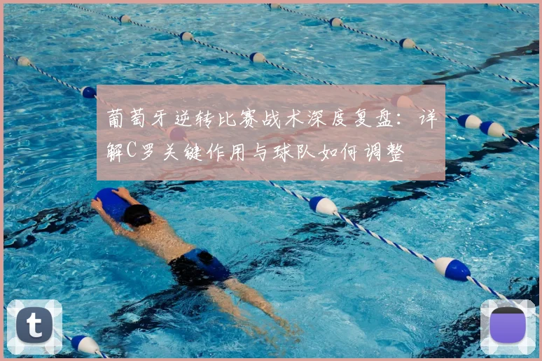 葡萄牙逆转比赛战术深度复盘：详解C罗关键作用与球队如何调整