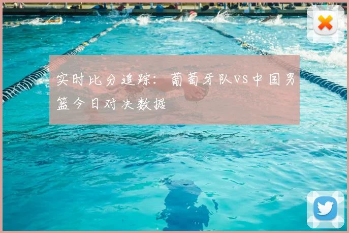 实时比分追踪:葡萄牙队vs中国男篮今日对决数据