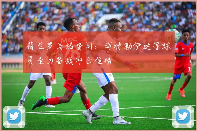 荷兰罗马诺督训，海特勒伊达等球员全力备战冲击佳绩
