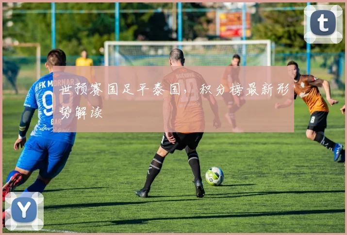 世预赛国足平泰国，积分榜最新形势解读