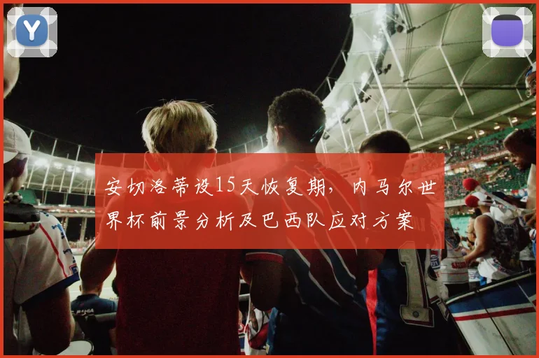 安切洛蒂设15天恢复期,内马尔世界杯前景分析及巴西队应对方案