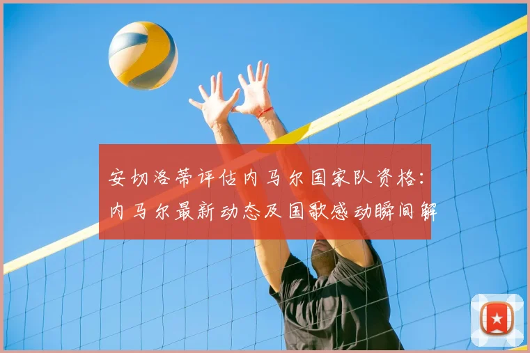 安切洛蒂评估内马尔国家队资格：内马尔最新动态及国歌感动瞬间解读