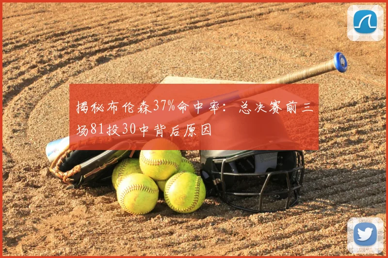 揭秘布伦森37%命中率:总决赛前三场81投30中背后原因