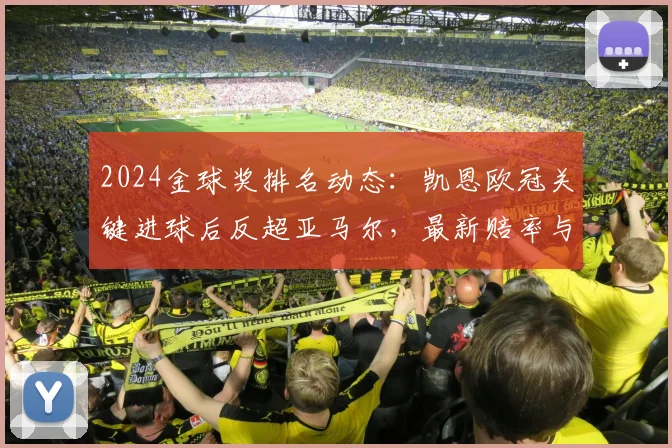 2024金球奖排名动态:凯恩欧冠关键进球后反超亚马尔,最新赔率与夺冠前景解读