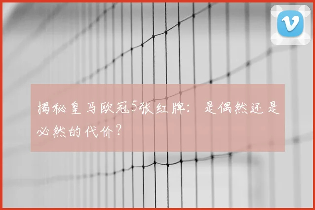 揭秘皇马欧冠5张红牌:是偶然还是必然的代价?