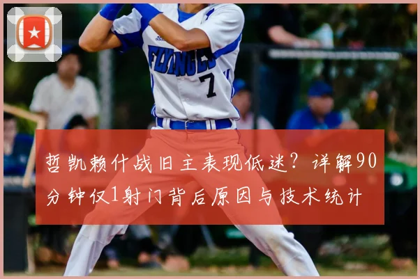 哲凯赖什战旧主表现低迷?详解90分钟仅1射门背后原因与技术统计