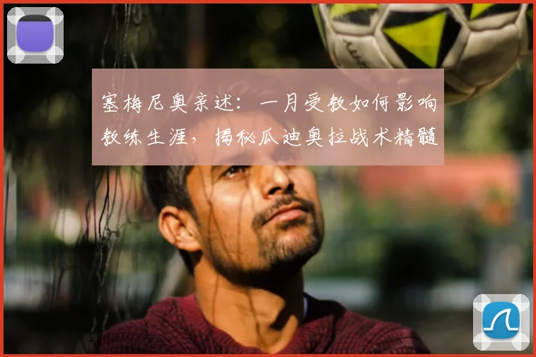 塞梅尼奥亲述：一月受教如何影响教练生涯，揭秘瓜迪奥拉战术精髓