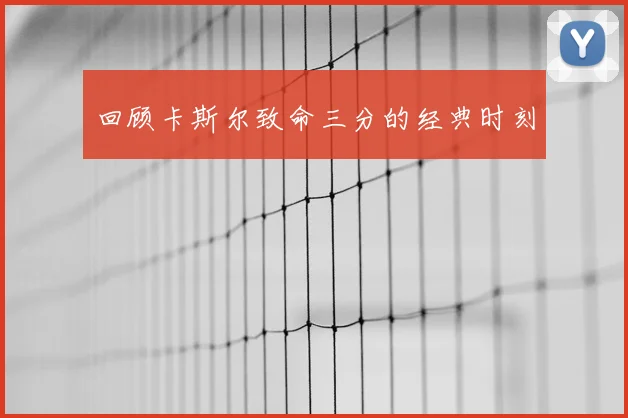 回顾卡斯尔致命三分的经典时刻