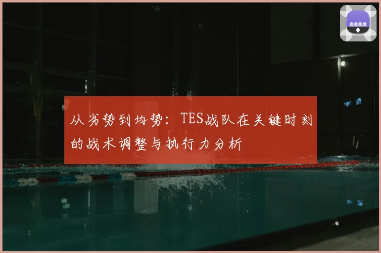 从劣势到均势:TES战队在关键时刻的战术调整与执行力分析