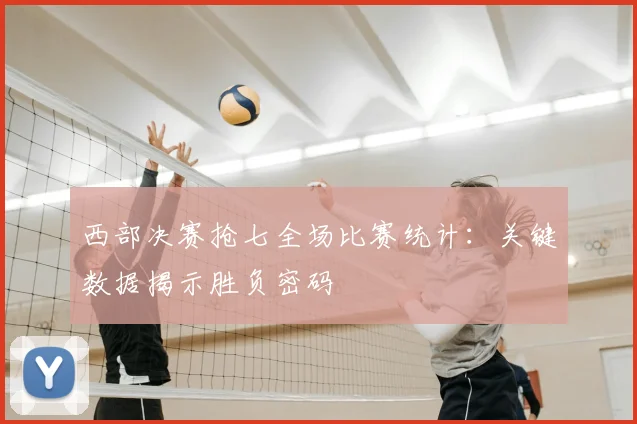 西部决赛抢七全场比赛统计：关键数据揭示胜负密码