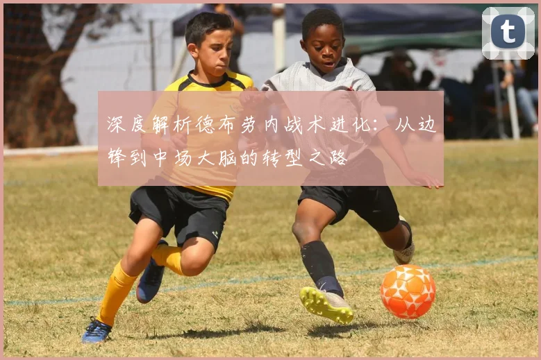 深度解析德布劳内战术进化：从边锋到中场大脑的转型之路