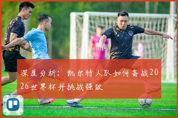 深度分析:凯尔特人队如何备战2026世界杯并挑战强敌
